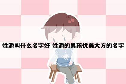 姓潘叫什么名字好 姓潘的男孩优美大方的名字